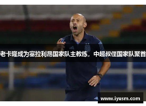 老卡隆成为塞拉利昂国家队主教练，中超叔侄国家队聚首