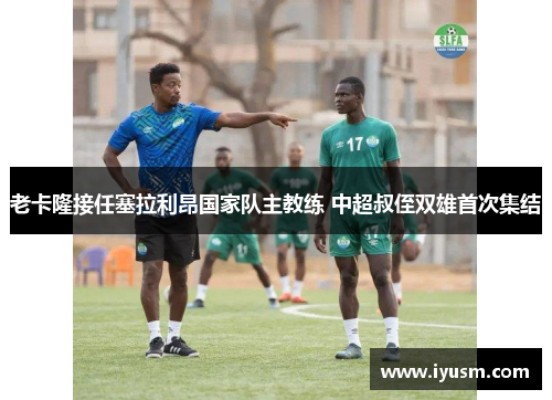 老卡隆接任塞拉利昂国家队主教练 中超叔侄双雄首次集结