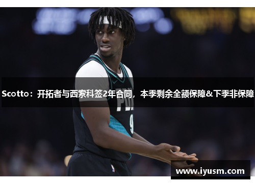 Scotto：开拓者与西索科签2年合同，本季剩余全额保障&下季非保障